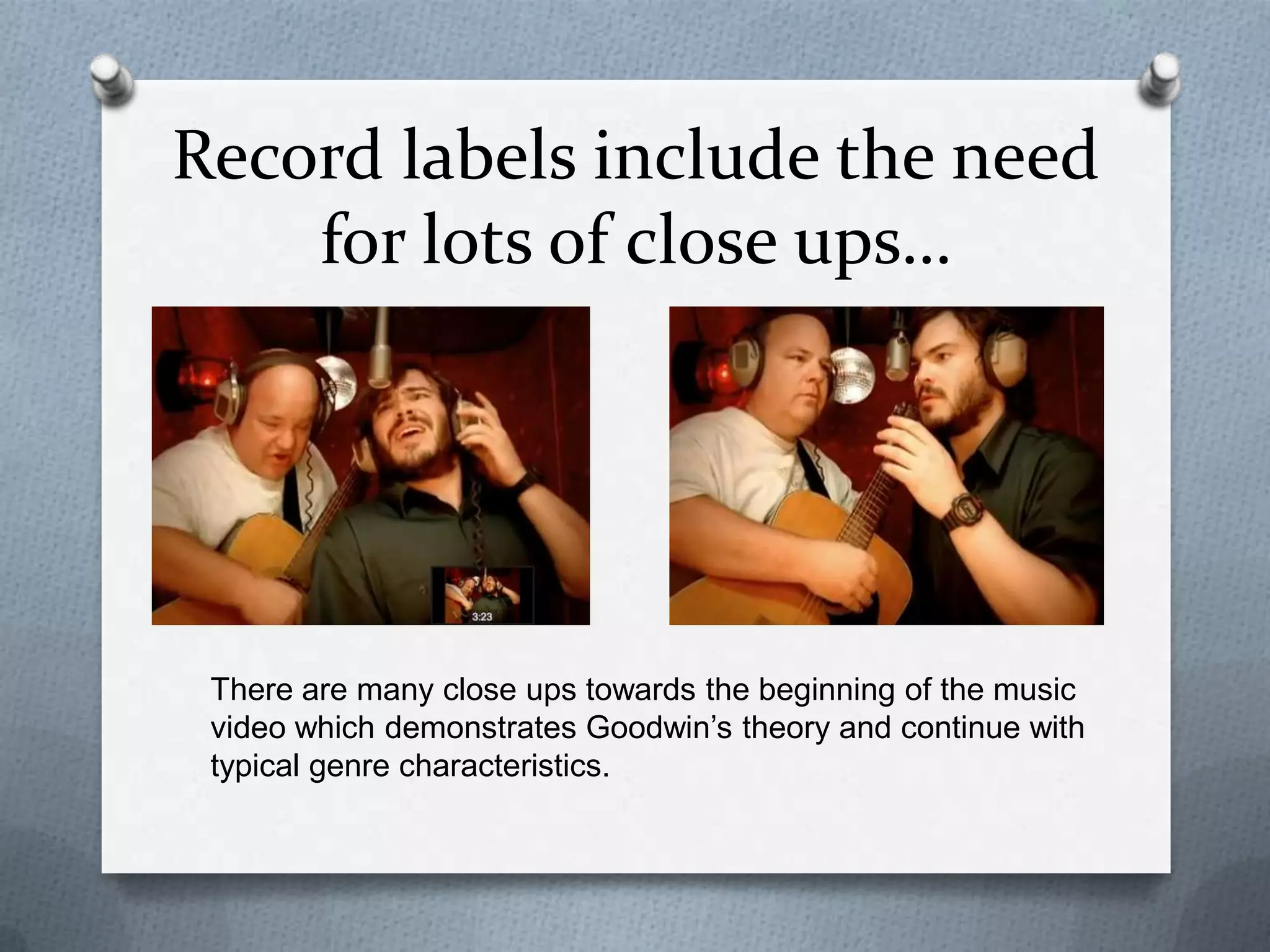 Record labels include the need
for lots of close ups…
There are many close ups towards the beginning of the music
video which demonstrates Goodwin’s theory and continue with
typical genre characteristics.
 