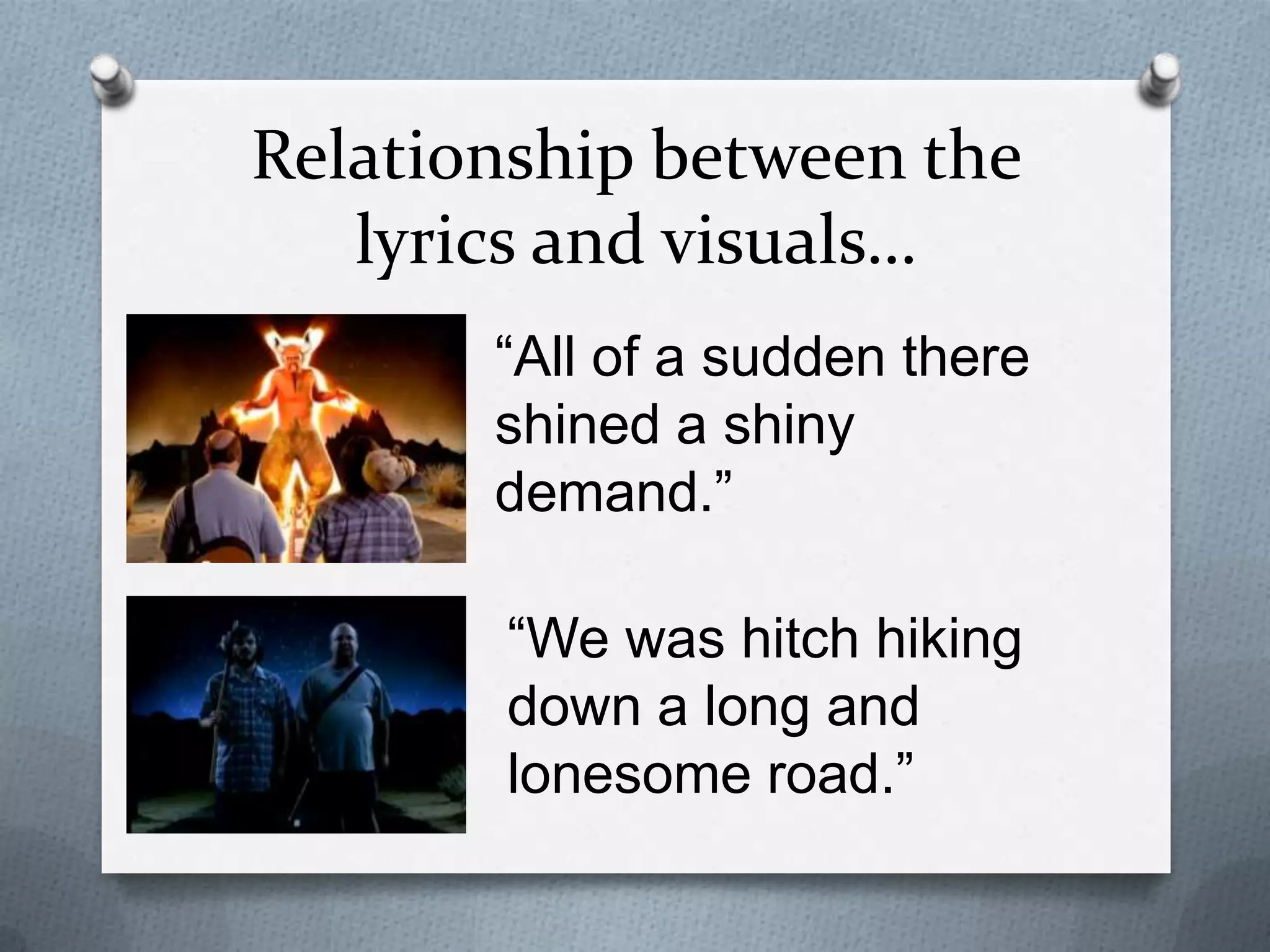 Relationship between the
lyrics and visuals…
“We was hitch hiking
down a long and
lonesome road.”
“All of a sudden there
shined a shiny
demand.”
 
