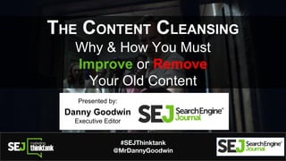 #SEJThinktank
@MrDannyGoodwin
THE CONTENT CLEANSING
Why & How You Must
Improve or Remove
Your Old Content
Presented by:
Danny Goodwin
Executive Editor
 