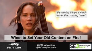 #SEMrushwebinar
@MrDannyGoodwin
When to Set Your Old Content on Fire!
“Destroying things is much
easier than making them.”
 