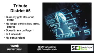 #SEMrushwebinar
@MrDannyGoodwin
Tribute
District #5
• Currently gets little or no
traffic
• No longer attracts new links /...