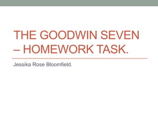 THE GOODWIN SEVEN
– HOMEWORK TASK.
Jessika Rose Bloomfield.
 