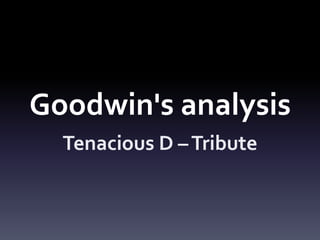 Goodwin's analysis
Tenacious D –Tribute
 