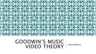 GOODWIN’S MUSIC
VIDEO THEORY
Mary Medrana
 