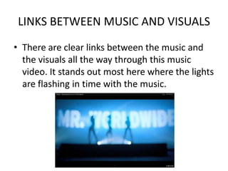 LINKS BETWEEN MUSIC AND VISUALS
• There are clear links between the music and
  the visuals all the way through this music
  video. It stands out most here where the lights
  are flashing in time with the music.
 
