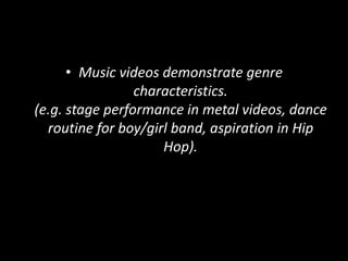 • Music videos demonstrate genre
characteristics.
(e.g. stage performance in metal videos, dance
routine for boy/girl band, aspiration in Hip
Hop).
 