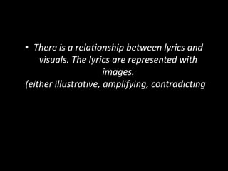 • There is a relationship between lyrics and
visuals. The lyrics are represented with
images.
(either illustrative, amplifying, contradicting).
 