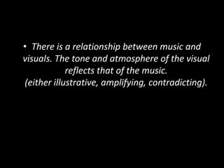 • There is a relationship between music and
visuals. The tone and atmosphere of the visual
reflects that of the music.
(either illustrative, amplifying, contradicting).
 