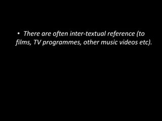 • There are often inter-textual reference (to
films, TV programmes, other music videos etc).
 