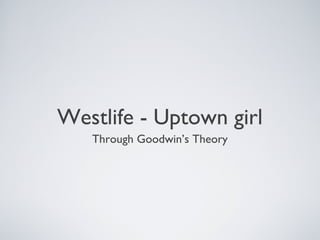 Westlife - Uptown girl
Through Goodwin’s Theory

 