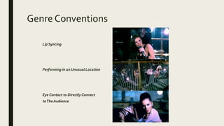 Genre Conventions
Lip Syncing
Performing in an Unusual Location
Eye Contact to Directly Connect
toThe Audience
 