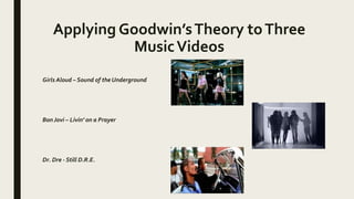 Applying Goodwin’sTheory toThree
MusicVideos
Girls Aloud – Sound of the Underground
Bon Jovi – Livin’ on a Prayer
Dr. Dre - Still D.R.E.
 