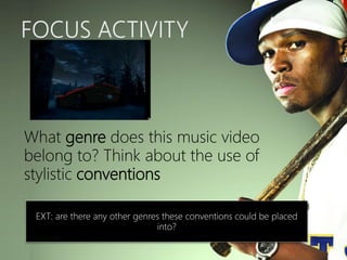 What genre does this music video
belong to? Think about the use of
stylistic conventions
EXT: are there any other genres these conventions could be placed
into?
 