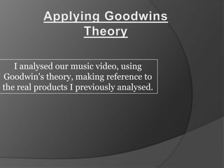 Applying Goodwins Theory I analysed our music video, using Goodwin&apos;s theory, making reference to the real products I previously analysed.  