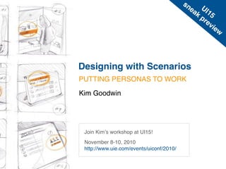 sn
                                               ea UI1
                                                 k
                                                   pr 5
                                                     ev
                                                        ie
                                                           w




Designing with Scenarios
PUTTING PERSONAS TO WORK

Kim Goodwin




 Join Kimʼs workshop at UI15!
 November 8-10, 2010
 http://www.uie.com/events/uiconf/2010/
 