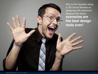 Why is Kim Goodwin doing
                                              a UIE Virtual Seminar on
                                              designing with scenarios?
                                              Because Kim thinks
                                              scenarios are
                                              the best design
                                              tools ever!




Designing With Scenarios © 2010 Kim Goodwin                               1
 
