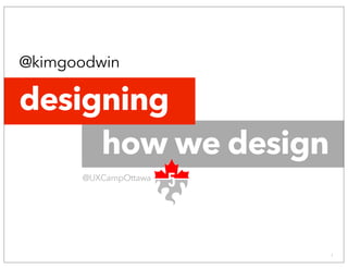 Designing how we design @KimGoodwin - UX Camp 5, Ottawa 2014 © 2014 1
@kimgoodwin
@UXCampOttawa
how we design
designing
 