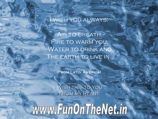 I wish you always: Air to breath, Fire to warm you, Water to drink and The earth to live in. (From Latin America)   I wish this to you  from my heart  www.FunOnTheNet.in 