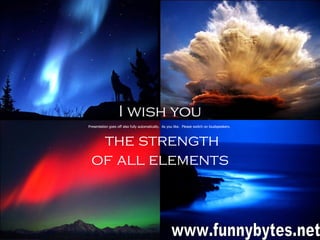 I wish you the strength of all elements  Presentation goes off also fully automatically.  As you like.  Please switch on loudspeakers.  www.funnybytes.net 