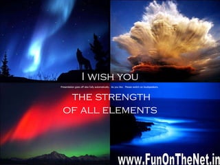 I wish you the strength of all elements  Presentation goes off also fully automatically.  As you like.  Please switch on loudspeakers.  www.FunOnTheNet.in 