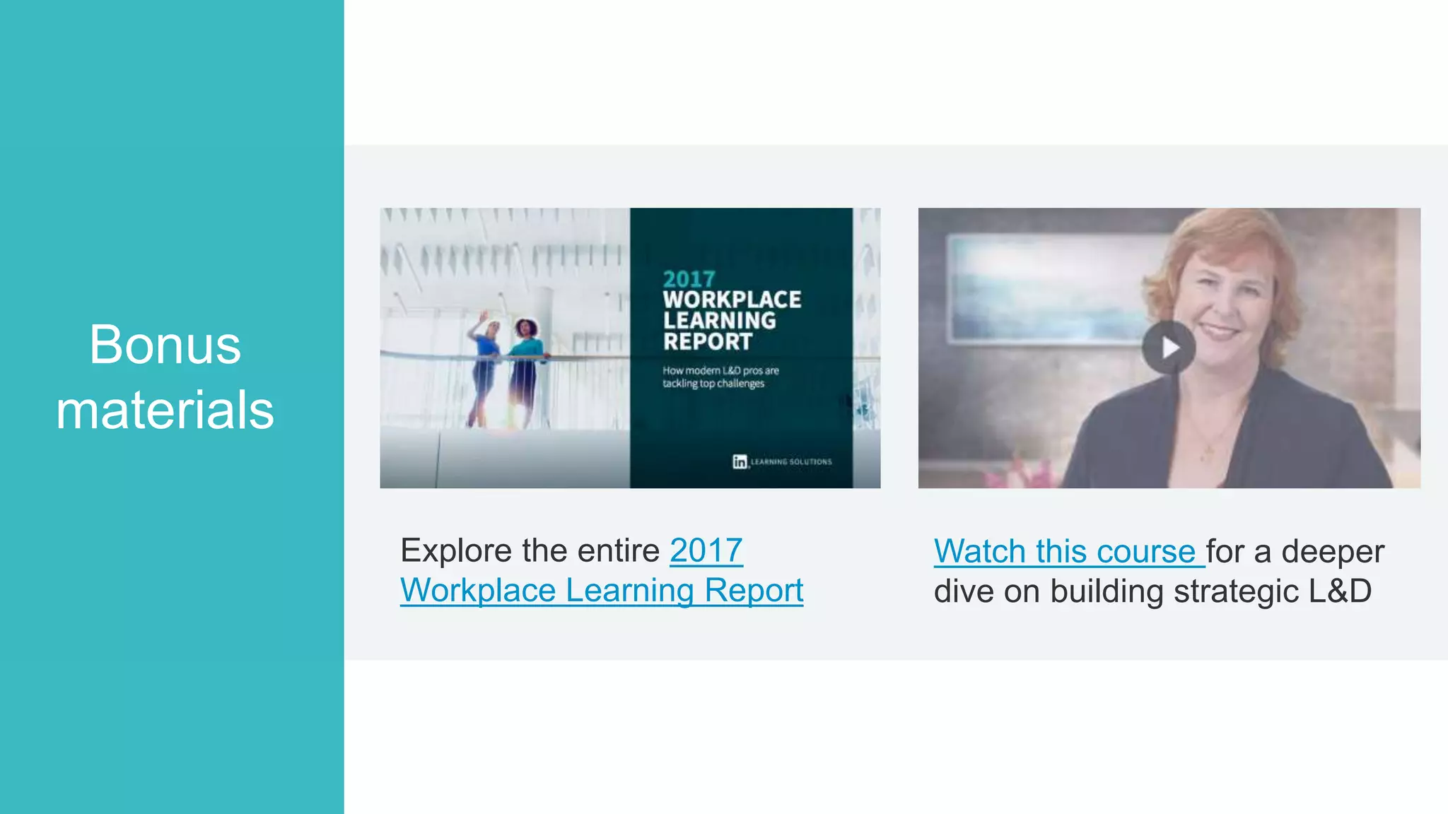 Explore the entire 2017
Workplace Learning Report
Bonus
materials
Watch this course for a deeper
dive on building strategic L&D
 