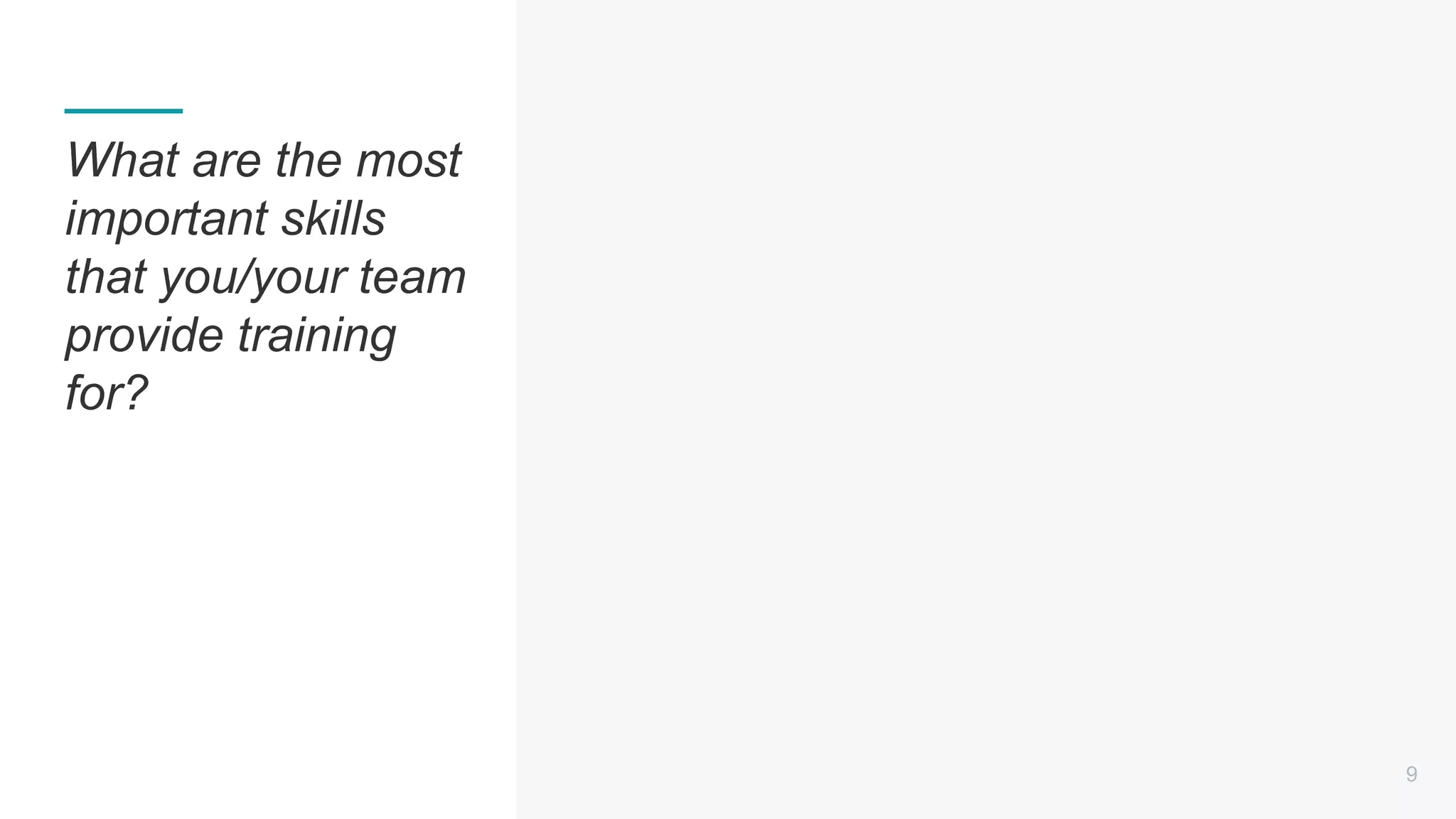9
What are the most
important skills
that you/your team
provide training
for?
 