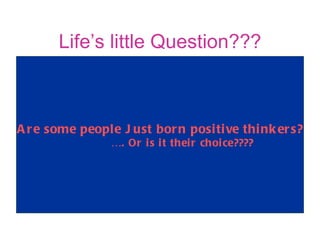 Life’s little Question??? Are some people Just born positive thinkers? … . Or is it their choice???? 