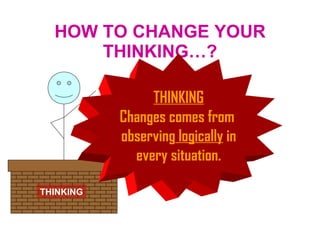 HOW TO CHANGE YOUR THINKING…? THINKING THINKING Changes comes from  observing  logically  in every situation. 