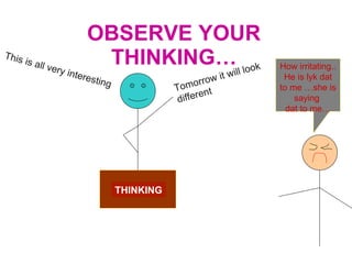 OBSERVE YOUR THINKING… THINKING This is all very interesting Tomorrow it will look different How irritating.. He is lyk dat to me …she is saying  dat to me… 
