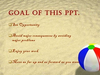 Goal of this PPT. See Opportunity Avoid major consequences by avoiding major problems Enjoy your work Move as far up and as forward as you want 