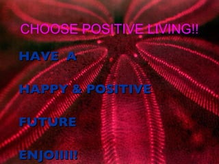 CHOOSE POSITIVE LIVING!! HAVE  A  HAPPY & POSITIVE  FUTURE ENJOIIII! 
