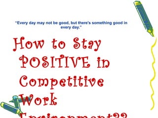 “ Every day may not be good, but there's something good in every day.” How to Stay POSITIVE in Competitive Work Environment?? 