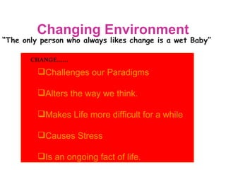 Changing Environment “ The only person who always likes change is a wet Baby” CHANGE…… Challenges our Paradigms Alters the way we think. Makes Life more difficult for a while Causes Stress Is an ongoing fact of life. 