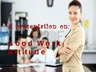 Good Work Attitude A presentation on: Good Work Attitude 