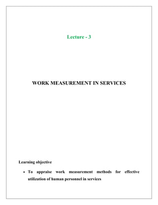 Lecture - 3
WORK MEASUREMENT IN SERVICES
Learning objective
• To appraise work measurement methods for effective
utilization of human personnel in services
 