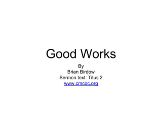 Good Works
By
Brian Birdow
Sermon text: Titus 2
www.cmcoc.org
 