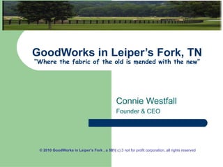 GoodWorks in Leiper’s Fork, TN “Where the fabric of the old is mended with the new” Connie Westfall Founder & CEO © 2010 GoodWorks in Leiper’s Fork , a 501(  c) 3 not for profit corporation, all rights reserved  