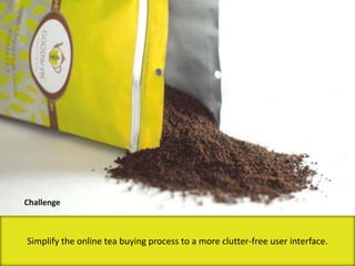 Simplify the online tea buying process to a more clutter-free user interface.
Challenge
 