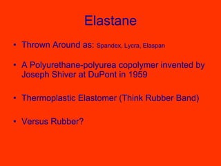 Elastane Thrown Around as:  Spandex, Lycra, Elaspan A Polyurethane-polyurea copolymer invented by Joseph Shiver at DuPont in 1959 Thermoplastic Elastomer (Think Rubber Band) Versus Rubber? 