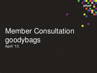 Member Consultation
goodybags
April ‘13
 