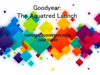 Goodyear:
The Aquatred Launch
HARVARD BUSINESS SCHOOL
CASE STUDY
 