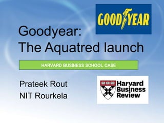 Goodyear:
The Aquatred launch
Prateek Rout
NIT Rourkela
HARVARD BUSINESS SCHOOL CASE
 
