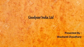 Goodyear India Ltd
Presented By :
Shashank Choudhary
 
