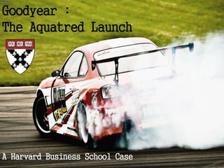 Goodyear :
The Aquatred Launch
A Harvard Business School Case
 