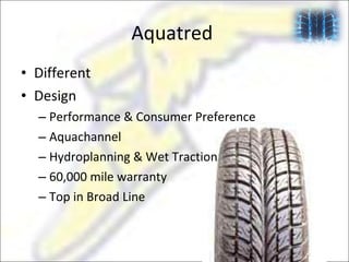 Aquatred  Different Design Performance & Consumer Preference Aquachannel Hydroplanning & Wet Traction 60,000 mile warranty Top in Broad Line  