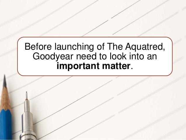 goodyear aquatred Objective do goodyear have the right product should distribution channel be expanded what should be the promotion strategy will aquatred have the competitive edge. goodyear aquatred Objective do goodyear have the right product should distribution channel be expanded what should be the promotion strategy will aquatred have the competitive edge.