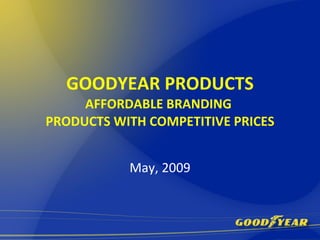 GOODYEAR PRODUCTS AFFORDABLE BRANDING  PRODUCTS WITH COMPETITIVE PRICES May, 2009 