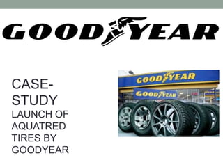 CASE-
STUDY
LAUNCH OF
AQUATRED
TIRES BY
GOODYEAR
 