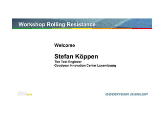 Workshop Rolling Resistance


            Welcome

            Stefan Köppen
            Tire Test Engineer
            Goodyear Innovation Center Luxembourg




                                                    1
 