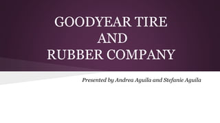 GOODYEAR TIRE
AND
RUBBER COMPANY
Presented by Andrea Aguila and Stefanie Aguila
 